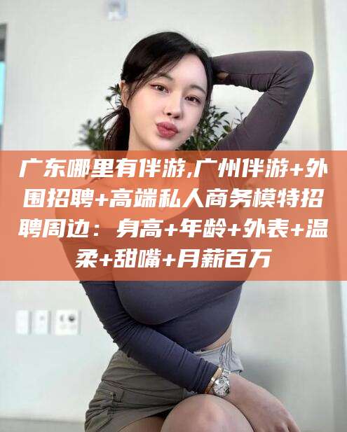宁阳广东哪里有伴游,广州伴游+外围招聘+高端私人商务模特招聘周边：身高+年龄+外表+温柔+甜嘴+月薪百万