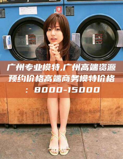 宁阳广州专业模特,广州高端资源预约价格高端商务模特价格：8000-15000