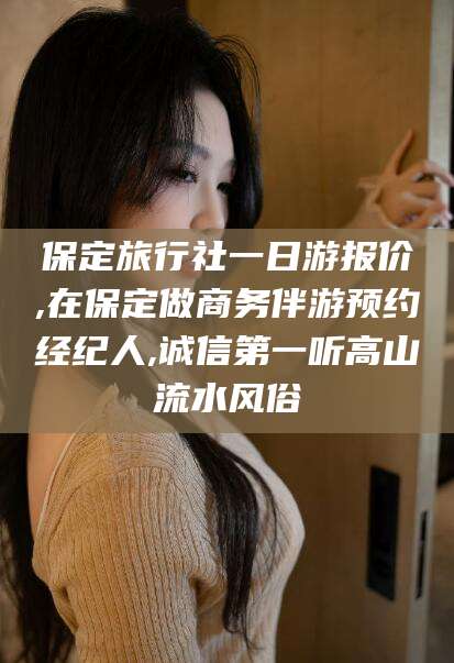 宁阳保定旅行社一日游报价,在保定做商务伴游预约经纪人,诚信第一听高山流水风俗