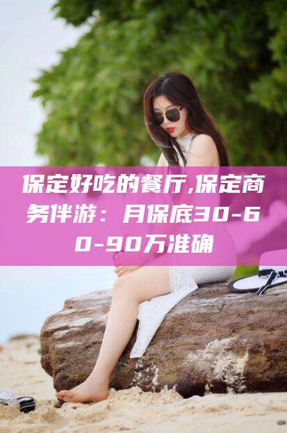 宁阳保定好吃的餐厅,保定商务伴游：月保底30-60-90万准确