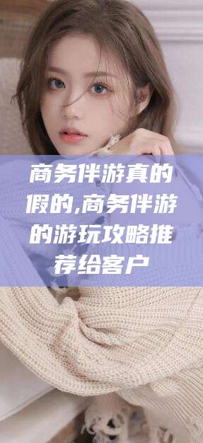 宁阳商务伴游真的假的,商务伴游的游玩攻略推荐给客户