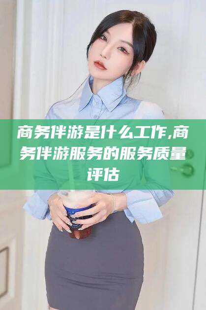 宁阳商务伴游是什么工作,商务伴游服务的服务质量评估
