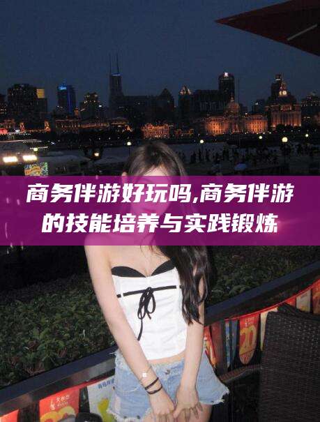 宁阳商务伴游好玩吗,商务伴游的技能培养与实践锻炼