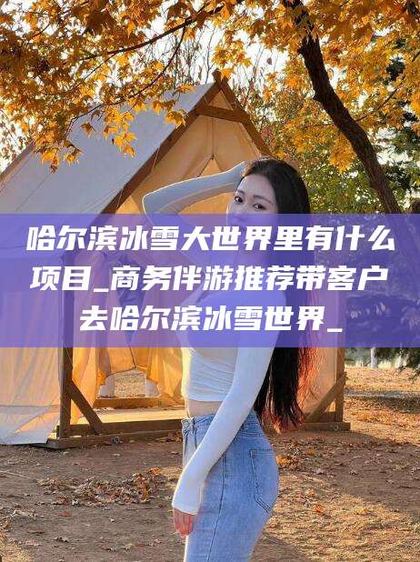 宁阳哈尔滨冰雪大世界里有什么项目_商务伴游推荐带客户去哈尔滨冰雪世界_