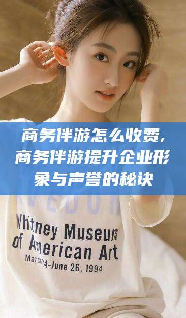 宁阳商务伴游怎么收费,商务伴游提升企业形象与声誉的秘诀