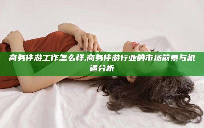 宁阳商务伴游工作怎么样,商务伴游行业的市场前景与机遇分析