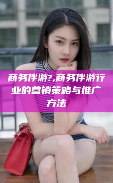 宁阳商务伴游?,商务伴游行业的营销策略与推广方法