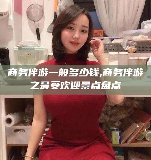 宁阳商务伴游一般多少钱,商务伴游之最受欢迎景点盘点