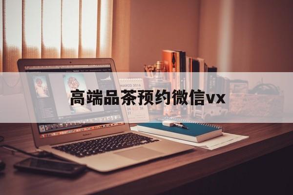宁阳关于高端品茶预约微信vx的信息