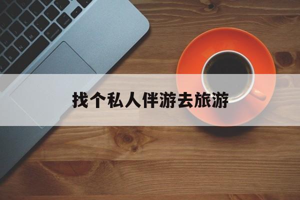 宁阳吃鸡陪玩多少一个小时最新资讯（谁能告诉我哪里有宁阳找个私人伴游去旅游？）